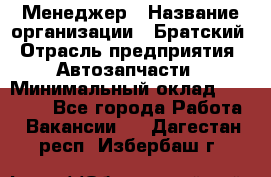 Менеджер › Название организации ­ Братский › Отрасль предприятия ­ Автозапчасти › Минимальный оклад ­ 40 000 - Все города Работа » Вакансии   . Дагестан респ.,Избербаш г.